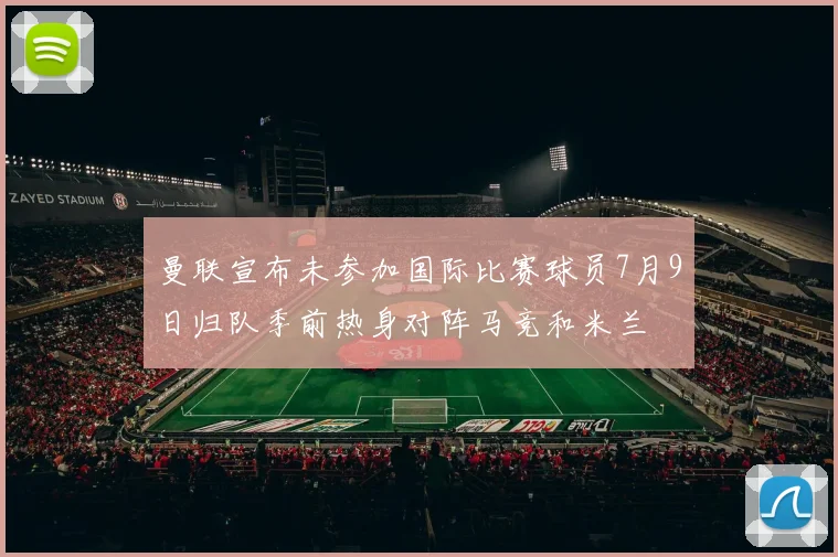 曼联宣布未参加国际比赛球员7月9日归队季前热身对阵马竞和米兰