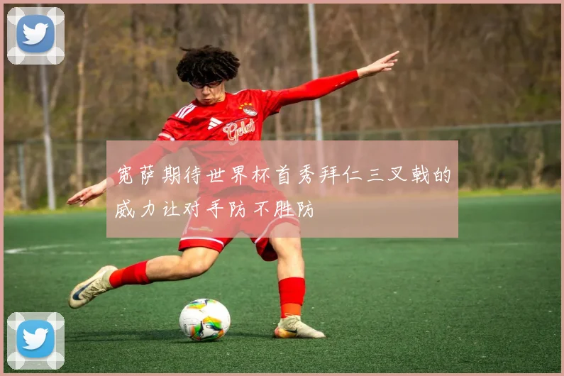 宽萨期待世界杯首秀拜仁三叉戟的威力让对手防不胜防