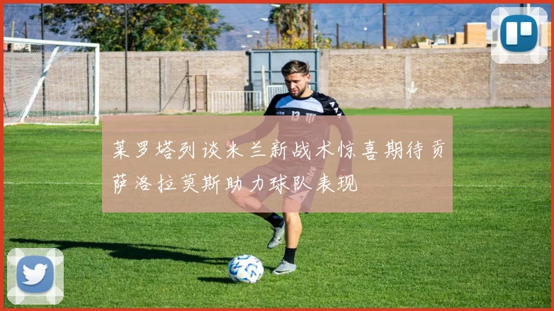 莱罗塔列谈米兰新战术惊喜期待贡萨洛拉莫斯助力球队表现
