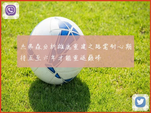 杰弗森分析雄鹿重建之路需耐心期待五至六年才能重返巅峰
