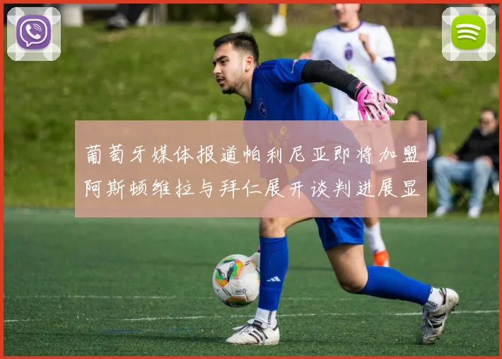 葡萄牙媒体报道帕利尼亚即将加盟阿斯顿维拉与拜仁展开谈判进展显著