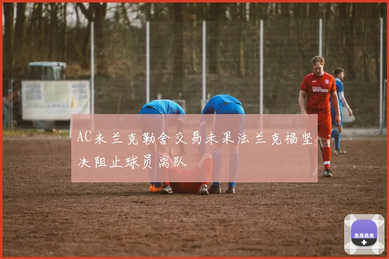 AC米兰克勒舍交易未果法兰克福坚决阻止球员离队