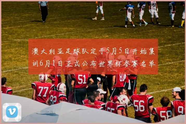 澳大利亚足球队定于5月5日开始集训6月1日正式公布世界杯参赛名单