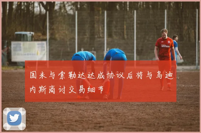 国米与索勒达达成协议后将与乌迪内斯商讨交易细节