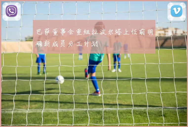 巴萨董事会重组拉波尔塔上任前明确新成员分工计划