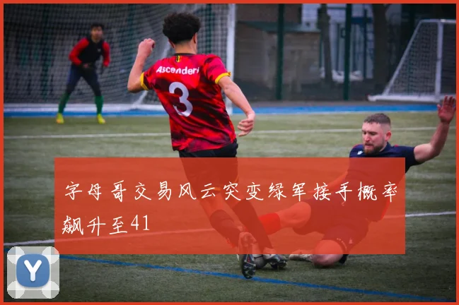 字母哥交易风云突变绿军接手概率飙升至41
