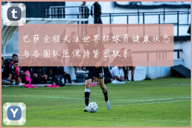 巴萨全程关注世界杯球员健康状态与各国队医保持紧密联系