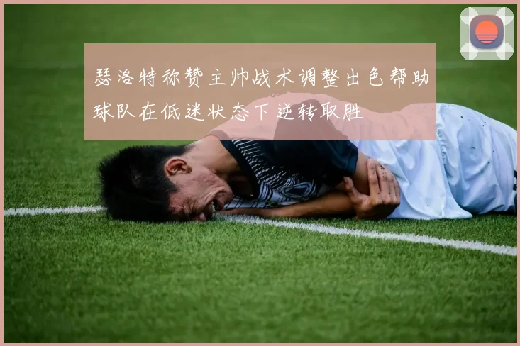 瑟洛特称赞主帅战术调整出色帮助球队在低迷状态下逆转取胜