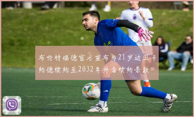 布伦特福德官方宣布与21岁边卫卡约德续约至2032年并含续约条款