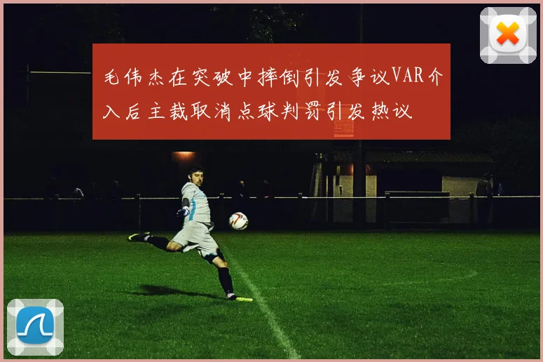 毛伟杰在突破中摔倒引发争议VAR介入后主裁取消点球判罚引发热议