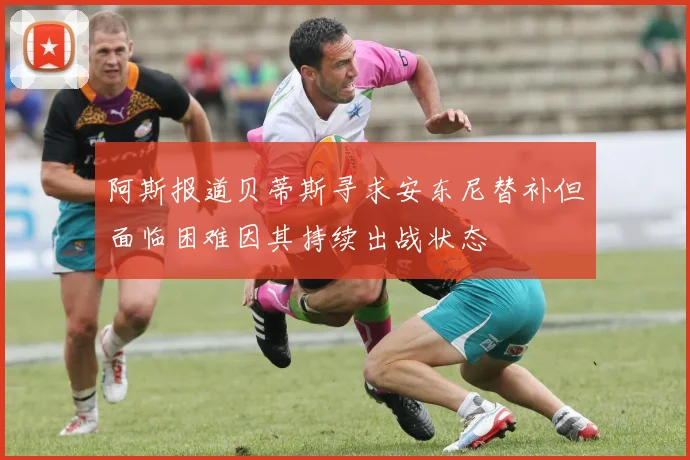 阿斯报道贝蒂斯寻求安东尼替补但面临困难因其持续出战状态
