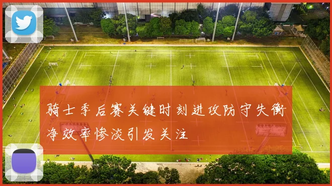 骑士季后赛关键时刻进攻防守失衡净效率惨淡引发关注