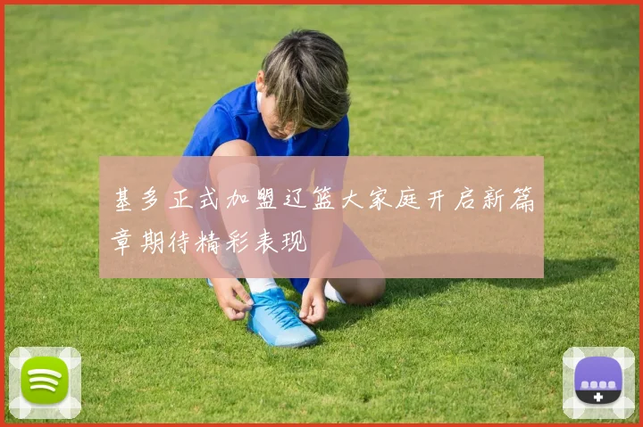 基多正式加盟辽篮大家庭开启新篇章期待精彩表现