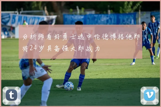 分析师看好勇士选中伦德博格他即将24岁具备强大即战力