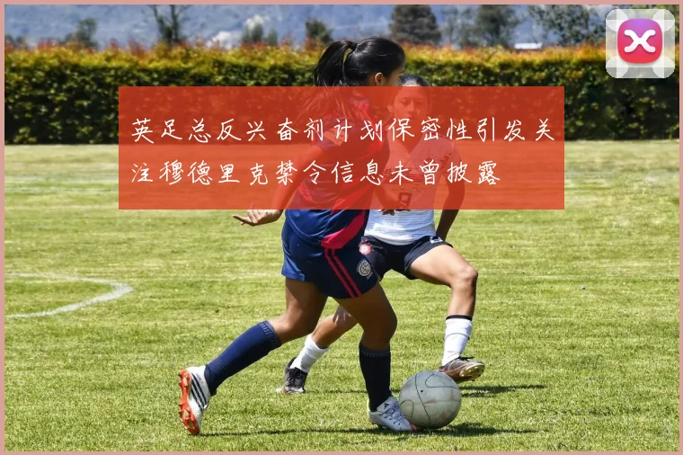 英足总反兴奋剂计划保密性引发关注穆德里克禁令信息未曾披露