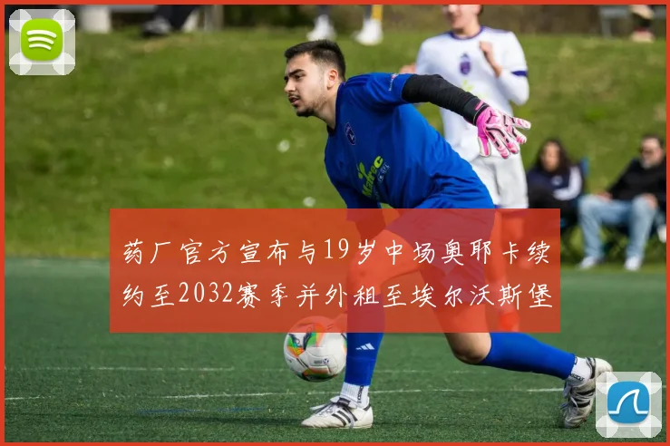 药厂官方宣布与19岁中场奥耶卡续约至2032赛季并外租至埃尔沃斯堡