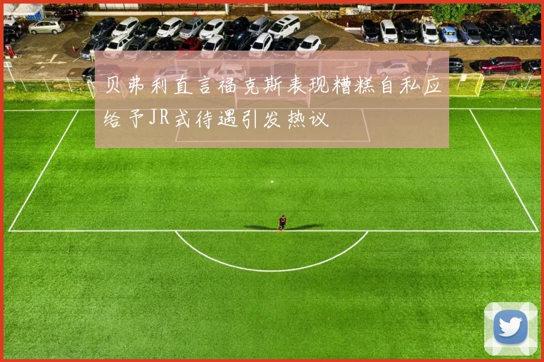 贝弗利直言福克斯表现糟糕自私应给予JR式待遇引发热议