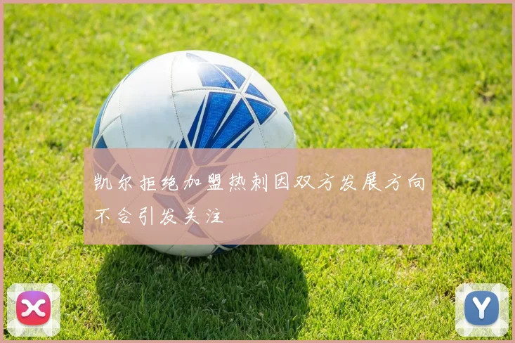 凯尔拒绝加盟热刺因双方发展方向不合引发关注
